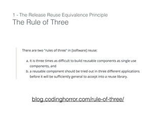 1 - The Release Reuse Equivalence Principle
The Rule of Three
blog.codinghorror.com/rule-of-three/
 