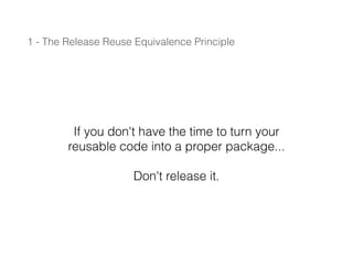 1 - The Release Reuse Equivalence Principle
If you don't have the time to turn your
reusable code into a proper package...
!
Don't release it.
 