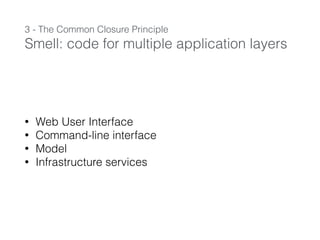 3 - The Common Closure Principle
Smell: code for multiple application layers
• Web User Interface
• Command-line interface
• Model
• Infrastructure services
 
