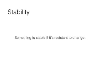 Stability
Something is stable if it's resistant to change.
 
