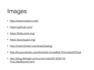 Images
• http://cleancoders.com/
• https://github.com/
• https://bitbucket.org/
• https://packagist.org/
• http://martinfowler.com/eaaCatalog/
• http://butunclebob.com/ArticleS.UncleBob.PrinciplesOfOod
• http://blog.8thlight.com/uncle-bob/2014/05/14/
TheLittleMocker.html
 