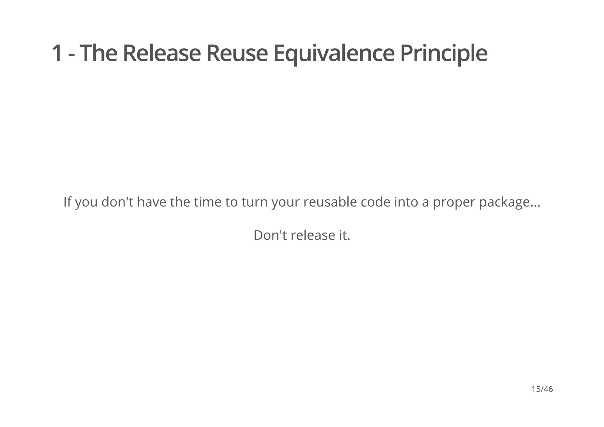 1 - The Release Reuse Equivalence Principle
If you don't have the time to turn your reusable code into a proper package...
Don't release it.
15/46
 
