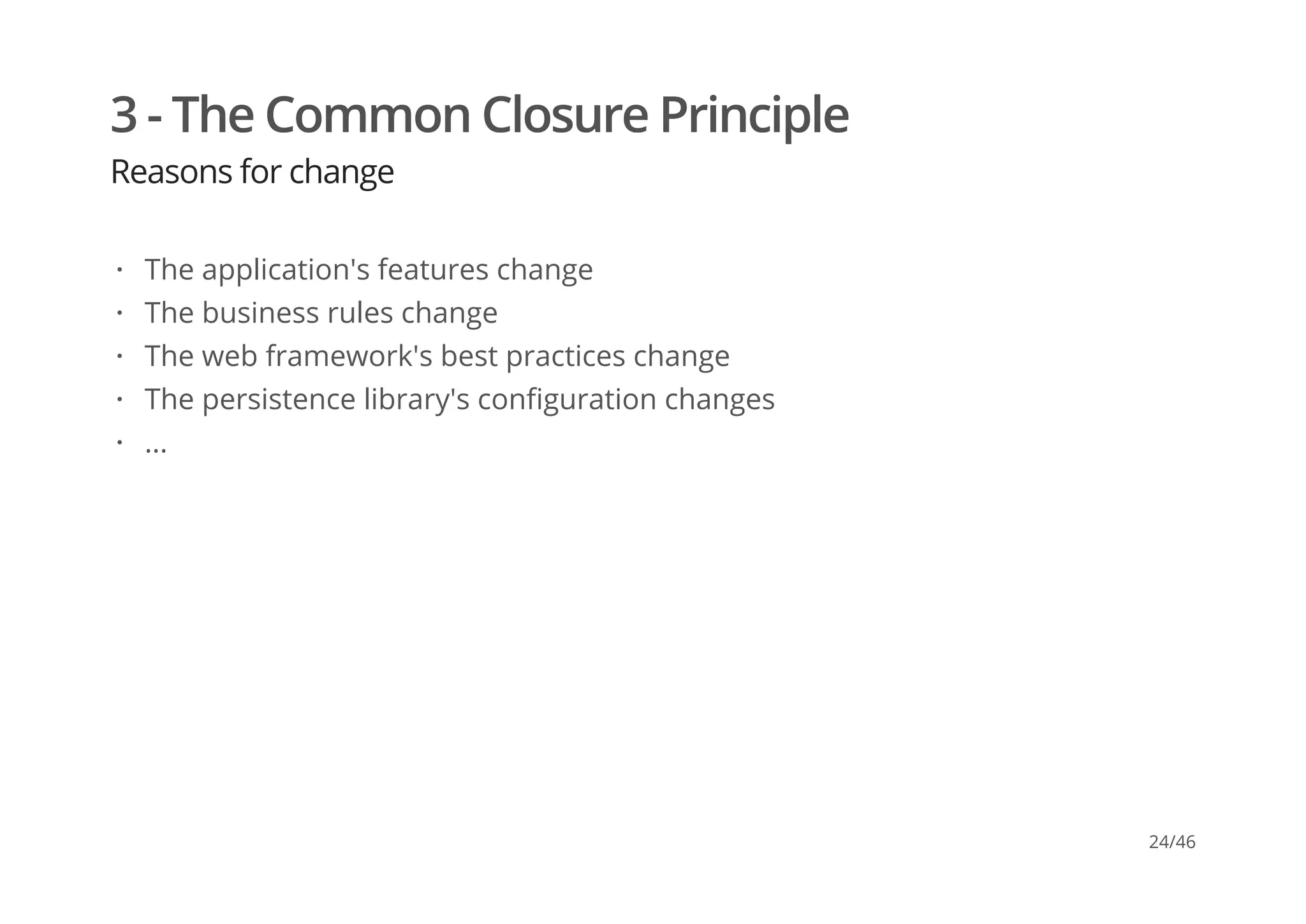 3 - The Common Closure Principle
Reasons for change
The application's features change
The business rules change
The web framework's best practices change
The persistence library's configuration changes
...
·
·
·
·
·
24/46
 