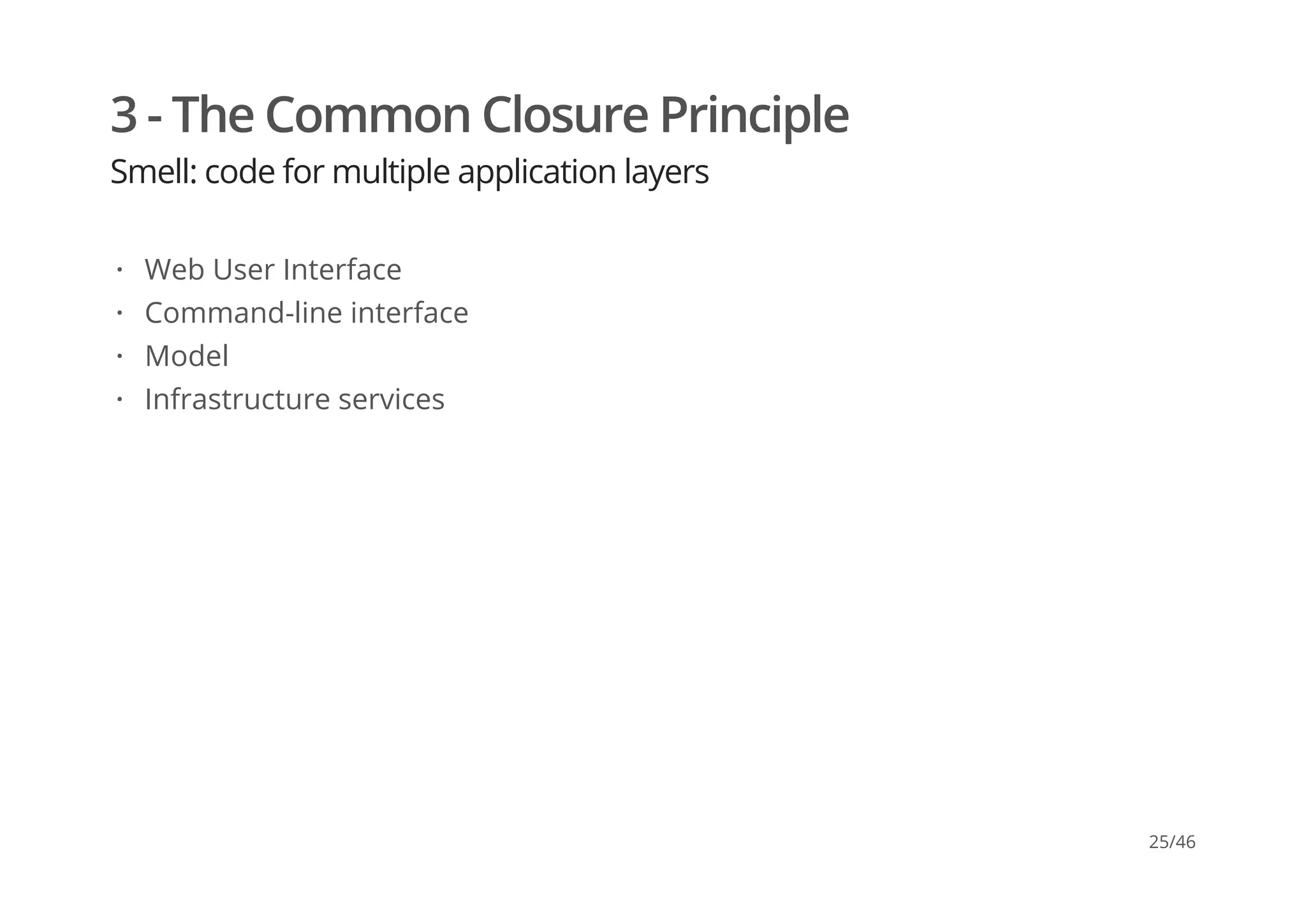 3 - The Common Closure Principle
Smell: code for multiple application layers
Web User Interface
Command-line interface
Model
Infrastructure services
·
·
·
·
25/46
 