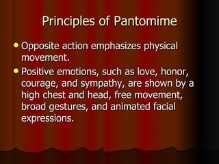 Principles of Pantomime Opposite action emphasizes physical movement.  Positive emotions, such as love, honor, courage, and sympathy, are shown by a high chest and head, free movement, broad gestures, and animated facial expressions. 