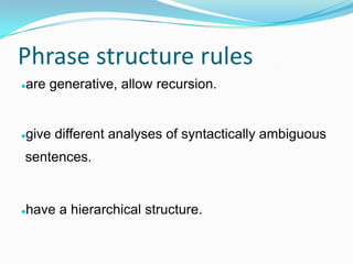 Phrase structure rules
are generative, allow recursion.
give different analyses of syntactically ambiguous
sentences.
have a hierarchical structure.
 