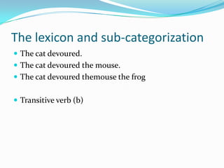 The lexicon and sub-categorization
 The cat devoured.
 The cat devoured the mouse.
 The cat devoured themouse the frog
 Transitive verb (b)
 