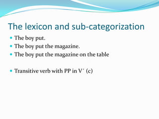 The lexicon and sub-categorization
 The boy put.
 The boy put the magazine.
 The boy put the magazine on the table
 Transitive verb with PP in V´ (c)
 