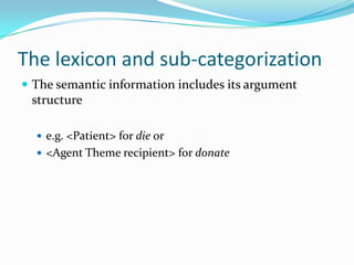 The lexicon and sub-categorization
 The semantic information includes its argument
structure
 e.g. <Patient> for die or
 <Agent Theme recipient> for donate
 