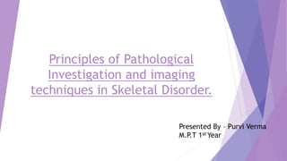 Principles of Pathological
Investigation and imaging
techniques in Skeletal Disorder.
Presented By – Purvi Verma
M.P.T 1st Year
 