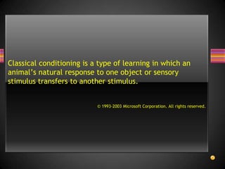 Classical conditioning is a type of learning in which an animal’s natural response to one object or sensory stimulus transfers to another stimulus. © 1993-2003 Microsoft Corporation. All rights reserved.