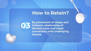 How to Retain?
03
By placement of clasps and
intimate relationship of
denture base and major
connectors with underlying
tissues.
 
