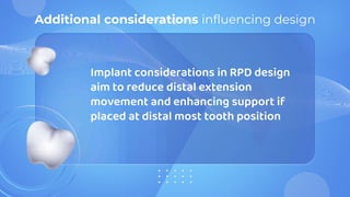 Implant considerations in RPD design
aim to reduce distal extension
movement and enhancing support if
placed at distal most tooth position
Additional considerations influencing design
 