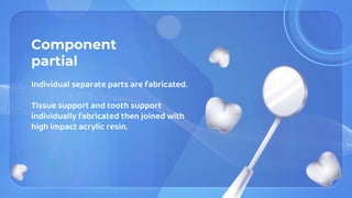 Component
partial
Individual separate parts are fabricated.
Tissue support and tooth support
individually fabricated then joined with
high impact acrylic resin.
 