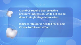 CI and CII require dual selective
pressure impression, while CIII can be
done in single stage impression.
Indirect retainer is needed for CI and
CII due to fulcrum effect.
 
