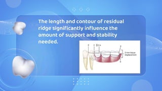 The length and contour of residual
ridge significantly influence the
amount of support and stability
needed.
 