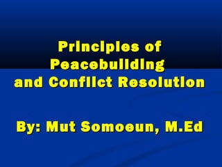 Principles ofPrinciples of
PeacebuildingPeacebuilding
and Conflict Resolutionand Conflict Resolution
By: Mut Somoeun, M.EdBy: Mut Somoeun, M.Ed
 