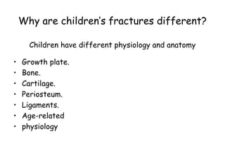 Why are children’s fractures different?
Children have different physiology and anatomy
• Growth plate.
• Bone.
• Cartilage.
• Periosteum.
• Ligaments.
• Age-related
• physiology
 