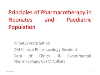 Principles of Pharmacotherapy in
Neonates and Paediatric
Population
Dr Satyabrata Sahoo
DM Clinical Pharmacology Resident
Dept of Clinical & Experimental
Pharmacology, CSTM Kolkata
11/16/2021 1
 