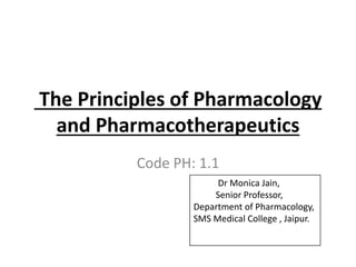 The Principles of Pharmacology
and Pharmacotherapeutics
Code PH: 1.1
Dr Monica Jain,
Senior Professor,
Department of Pharmacology,
SMS Medical College , Jaipur.
 