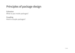 Principles of package design
Cohesion
What to put inside packages?
Coupling
How to couple packages?
11/44
 