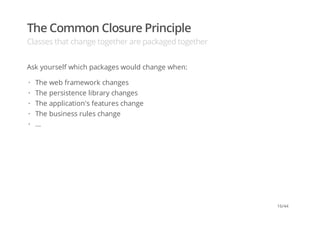 The Common Closure Principle
Classes that change together are packaged together
Ask yourself which packages would change when:
The web framework changes
The persistence library changes
The application's features change
The business rules change
...
·
·
·
·
·
16/44
 