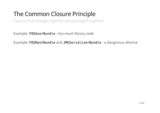 The Common Closure Principle
Classes that change together are packaged together
Example: FOSUserBundle- too much library code
Example: FOSRestBundleand JMSSerializerBundle- a dangerous alliance
17/44
 