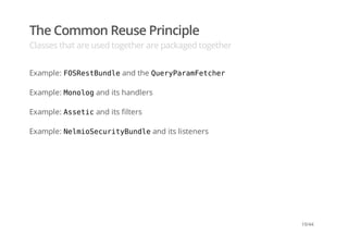 The Common Reuse Principle
Classes that are used together are packaged together
Example: FOSRestBundleand the QueryParamFetcher
Example: Monologand its handlers
Example: Asseticand its filters
Example: NelmioSecurityBundleand its listeners
19/44
 