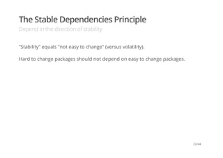 The Stable Dependencies Principle
Depend in the direction of stability
"Stability" equals "not easy to change" (versus volatility).
Hard to change packages should not depend on easy to change packages.
22/44
 