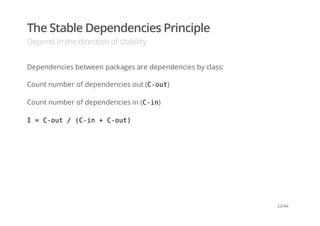 The Stable Dependencies Principle
Depend in the direction of stability
Dependencies between packages are dependencies by class:
Count number of dependencies out (C-out)
Count number of dependencies in (C-in)
I = C-out / (C-in + C-out)
23/44
 