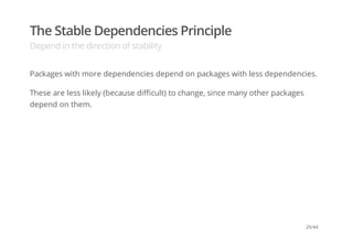 The Stable Dependencies Principle
Depend in the direction of stability
Packages with more dependencies depend on packages with less dependencies.
These are less likely (because difficult) to change, since many other packages
depend on them.
25/44
 