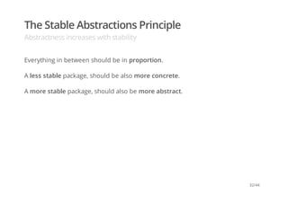 The Stable Abstractions Principle
Abstractness increases with stability
Everything in between should be in proportion.
A less stable package, should be also more concrete.
A more stable package, should also be more abstract.
32/44
 