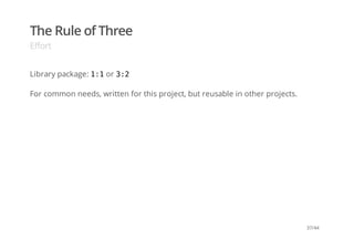 The Rule of Three
Effort
Library package: 1:1or 3:2
For common needs, written for this project, but reusable in other projects.
37/44
 