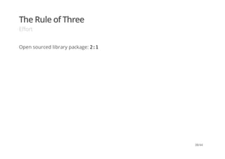 The Rule of Three
Effort
Open sourced library package: 2:1
38/44
 