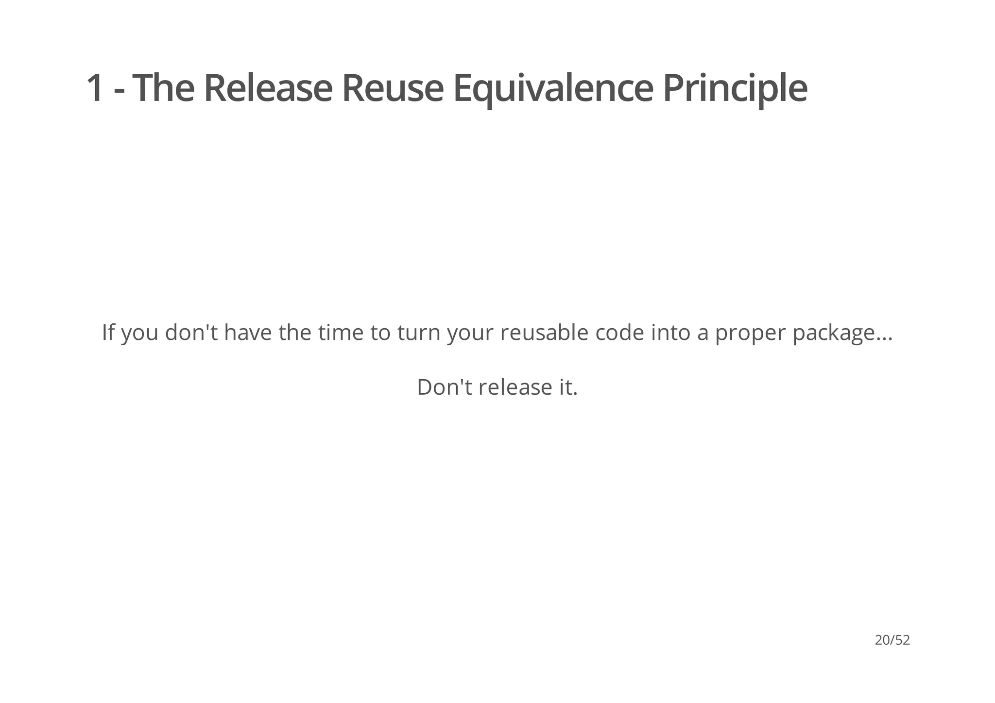 1 - The Release Reuse Equivalence Principle
If you don't have the time to turn your reusable code into a proper package...
Don't release it.
20/52
 