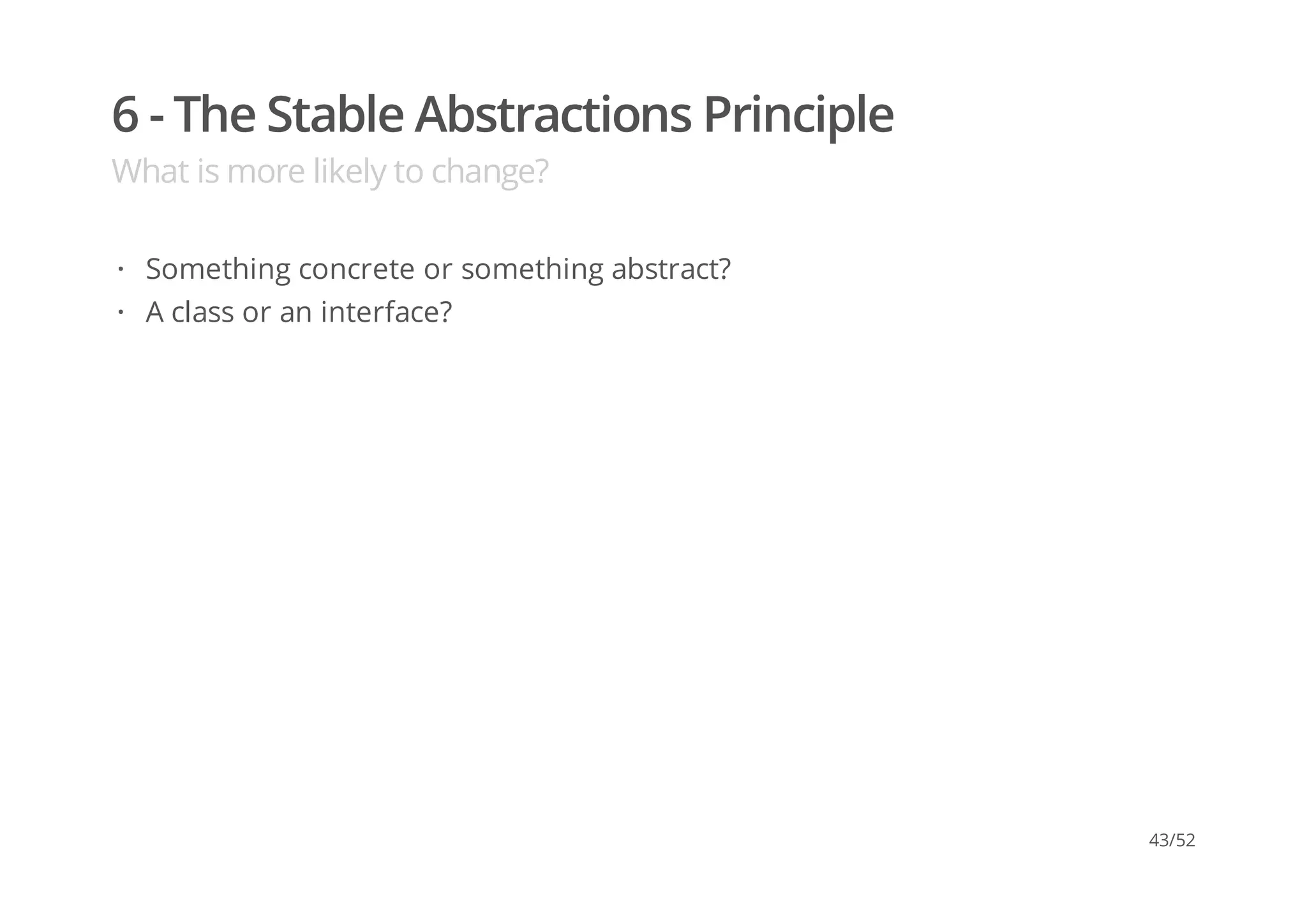 6 - The Stable Abstractions Principle
What is more likely to change?
Something concrete or something abstract?
A class or an interface?
·
·
43/52
 