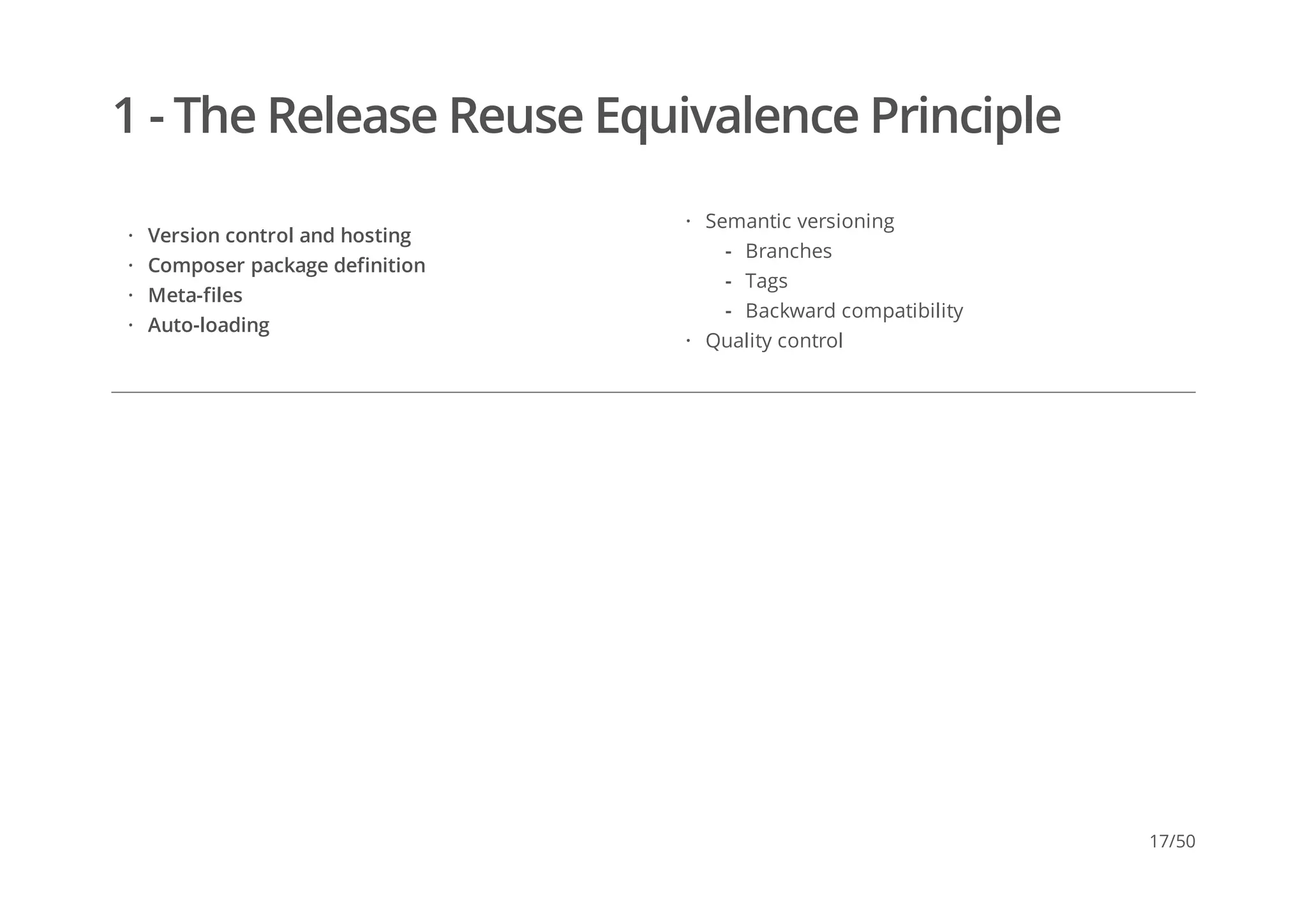 1 - The Release Reuse Equivalence Principle
Version control and hosting
Composer package definition
Meta-files
Auto-loading
·
·
·
·
Semantic versioning
Quality control
·
Branches
Tags
Backward compatibility
-
-
-
·
17/50
 