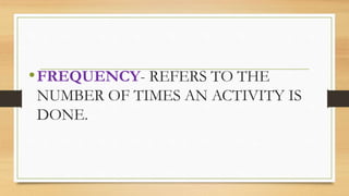 •FREQUENCY- REFERS TO THE
NUMBER OF TIMES AN ACTIVITY IS
DONE.
 