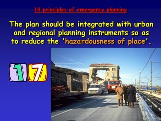 The ingredients of an emergency plan (1):
• explain the problem
• scenarios of hazard, vulnerability,
risk and impact
• inventory of available resources
• command centres and support functions
• describe monitoring, prediction and
warning systems and procedures.
 