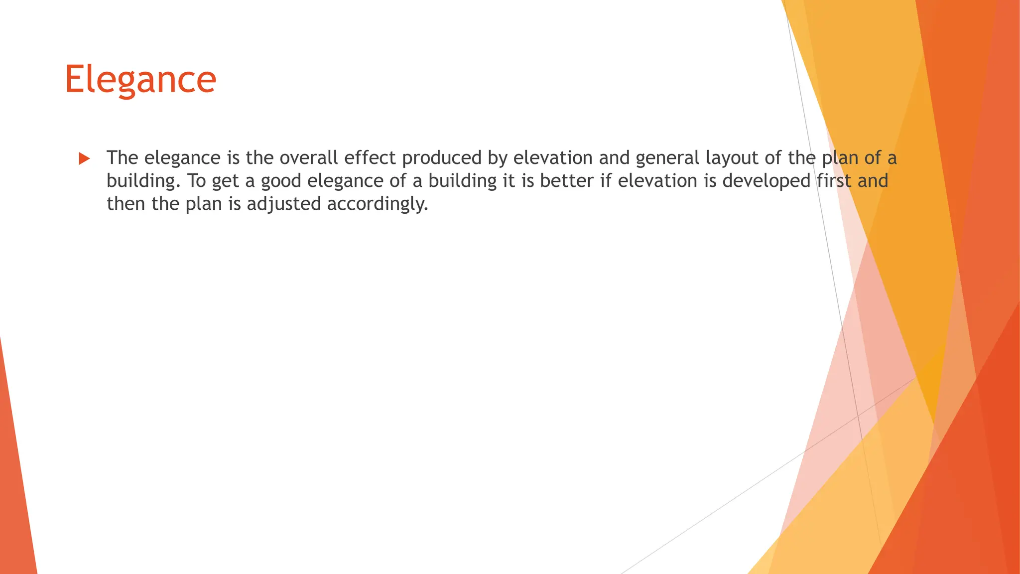 Elegance
 The elegance is the overall effect produced by elevation and general layout of the plan of a
building. To get a good elegance of a building it is better if elevation is developed first and
then the plan is adjusted accordingly.
 