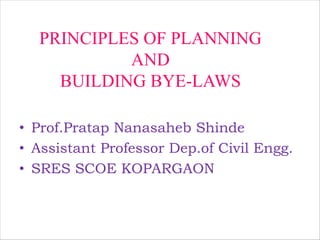 PRINCIPLES OF PLANNING
AND
BUILDING BYE-LAWS
• Prof.Pratap Nanasaheb Shinde
• Assistant Professor Dep.of Civil Engg.
• SRES SCOE KOPARGAON
 