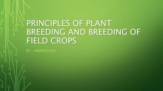 PRINCIPLES OF PLANT
BREEDING AND BREEDING OF
FIELD CROPS
BY – ANIMESH RAJ
 