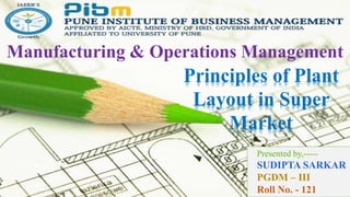 Page 1
Manufacturing & Operations Management
Principles of Plant
Layout in Super
Market
Presented by,-----
SUDIPTA SARKAR
PGDM – III
Roll No. - 121
 