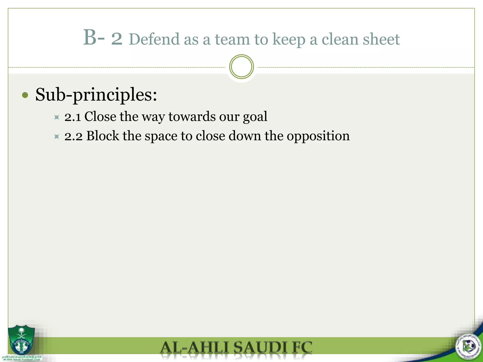 B- 2 Defend as a team to keep a clean sheet
 Sub-principles:
 2.1 Close the way towards our goal
 2.2 Block the space to close down the opposition
 