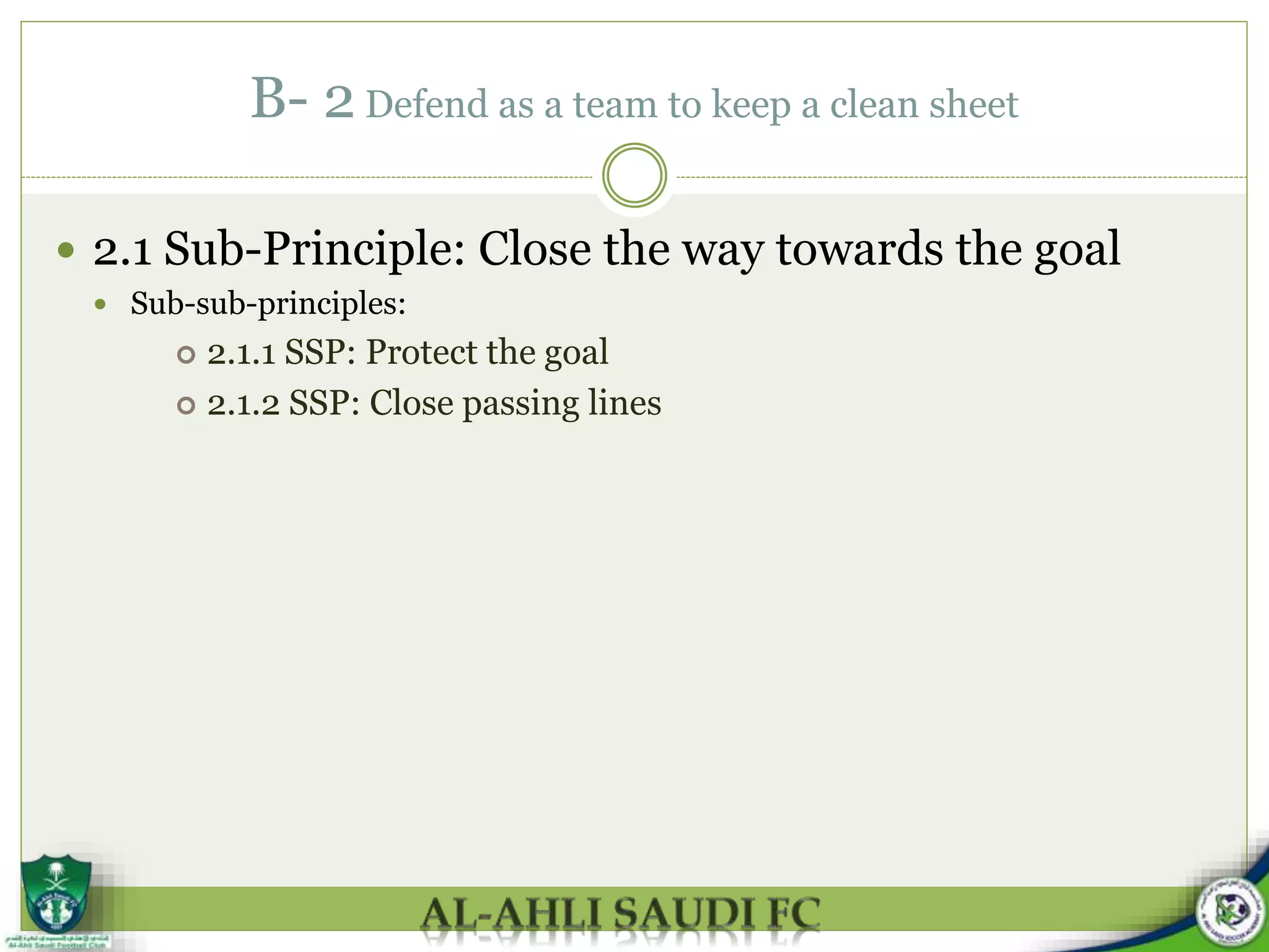 B- 2 Defend as a team to keep a clean sheet
 2.1 Sub-Principle: Close the way towards the goal
 Sub-sub-principles:
 2.1.1 SSP: Protect the goal
 2.1.2 SSP: Close passing lines
 