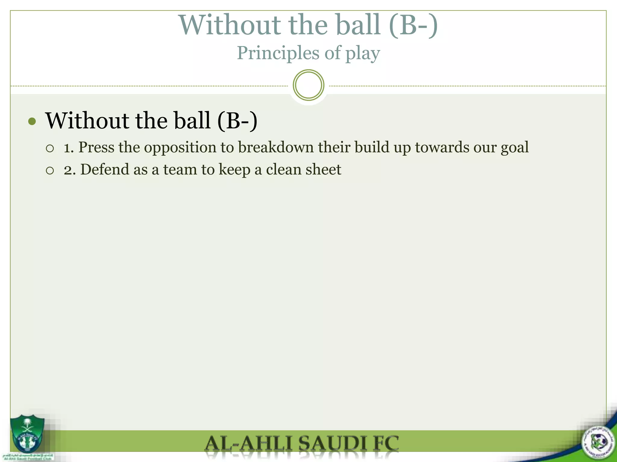 Without the ball (B-)
Principles of play
 Without the ball (B-)
 1. Press the opposition to breakdown their build up towards our goal
 2. Defend as a team to keep a clean sheet
 