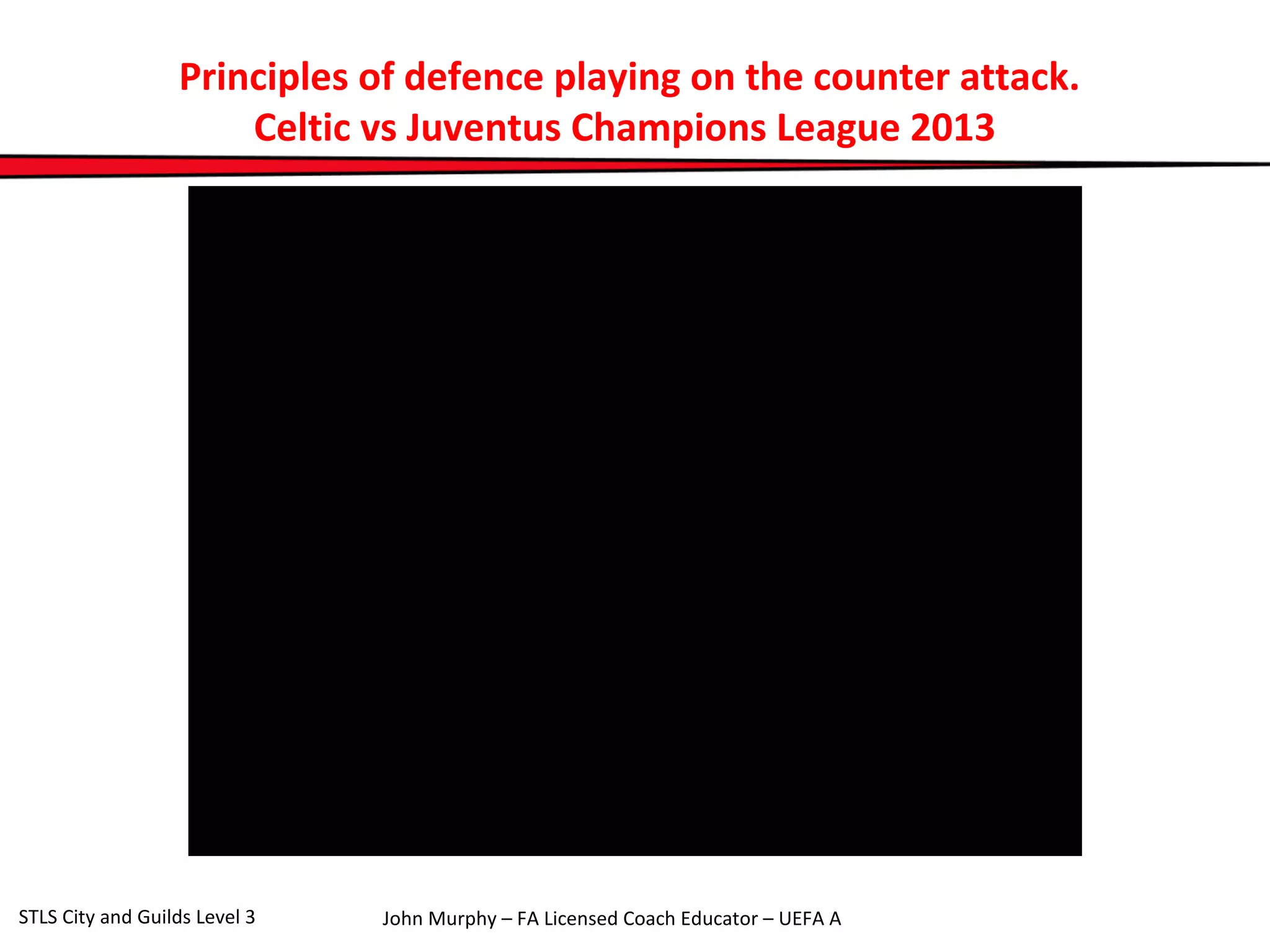 Principles of defence playing on the counter attack. 
Celtic vs Juventus Champions League 2013 
John Murphy – FA Licensed Coach STLS City and Guilds Level 3 Educator – UEFA A 
 