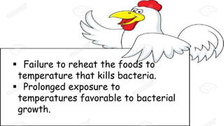  Failure to reheat the foods to
temperature that kills bacteria.
 Prolonged exposure to
temperatures favorable to bacterial
growth.
 