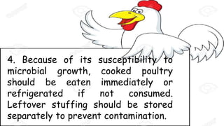 4. Because of its susceptibility to
microbial growth, cooked poultry
should be eaten immediately or
refrigerated if not consumed.
Leftover stuffing should be stored
separately to prevent contamination.
 