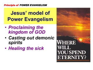 Jesus’ model of
Power Evangelism
Principle of POWER EVANGELISM
• Proclaiming the
kingdom of GOD
• Casting out demonic
spirits
• Healing the sick
 